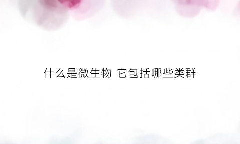 什么是微生物它包括哪些类群(什么是微生物它包括哪些类群)